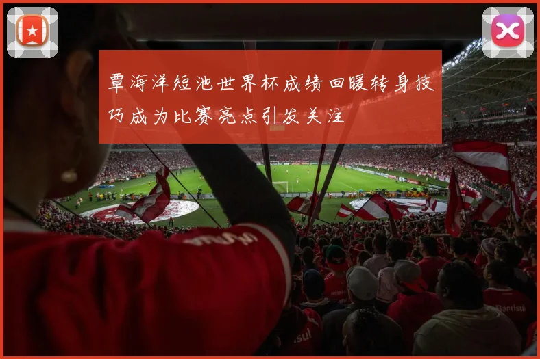 覃海洋短池世界杯成绩回暖转身技巧成为比赛亮点引发关注