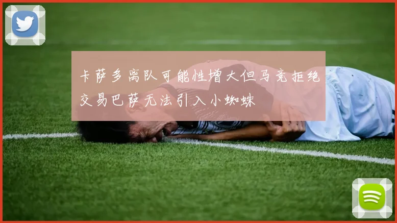 卡萨多离队可能性增大但马竞拒绝交易巴萨无法引入小蜘蛛