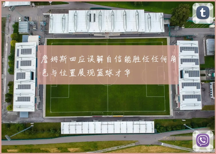 詹姆斯回应误解自信能胜任任何角色与位置展现篮球才华