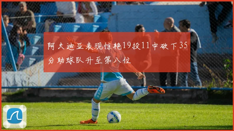 阿夫迪亚表现惊艳19投11中砍下35分助球队升至第八位