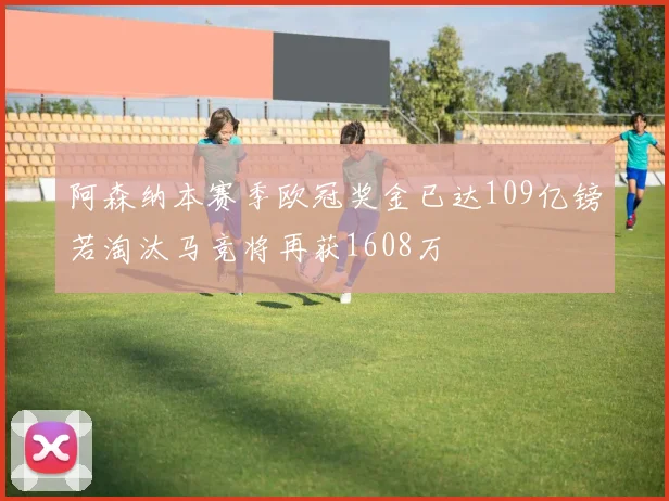 阿森纳本赛季欧冠奖金已达109亿镑若淘汰马竞将再获1608万